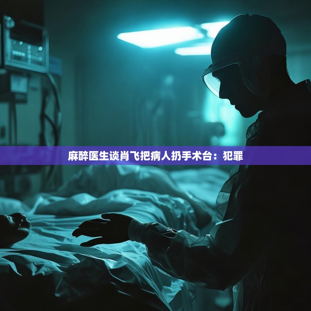 麻醉医生谈肖飞把病人扔手术台：犯罪